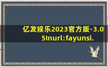 亿发娱乐2023官方版-3.05Inurl:fayunsi