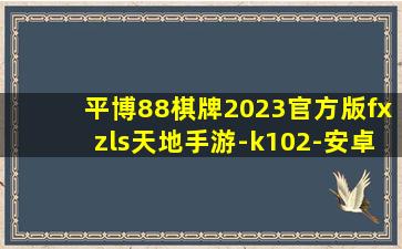 平博88棋牌2023官方版fxzls天地手游-k102-安卓