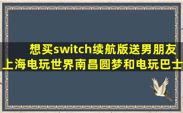 想买switch续航版送男朋友,上海电玩世界、南昌圆梦和电玩巴士...