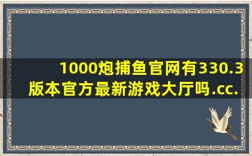1000炮捕鱼官网有330.3版本官方最新游戏大厅吗.cc