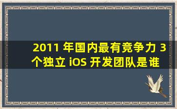 2011 年,国内最有竞争力 3 个独立 iOS 开发团队是谁他们做出...