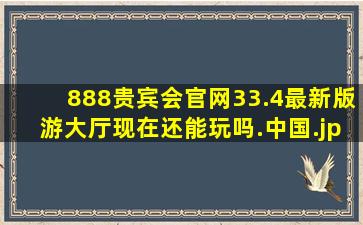 888贵宾会官网33.4最新版游大厅现在还能玩吗.中国